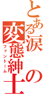 とある涙の変態紳士（ファントーム）