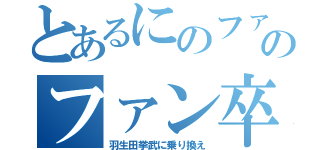 とあるにのファンのファン卒業（羽生田挙武に乗り換え）