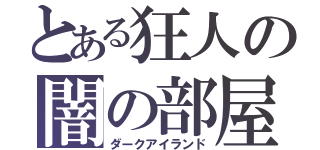 とある狂人の闇の部屋（ダークアイランド）