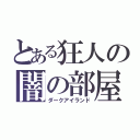 とある狂人の闇の部屋（ダークアイランド）