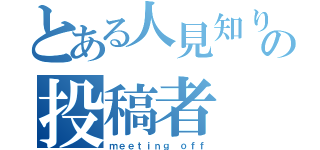 とある人見知りの投稿者（ｍｅｅｔｉｎｇ ｏｆｆ）