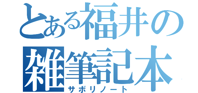 とある福井の雑筆記本（サボリノート）