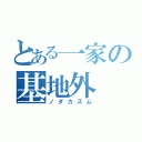 とある一家の基地外（ノダカズム）