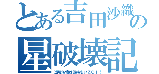 とある吉田沙織様の星破壊記録（環境破壊は気持ちいＺＯＩ！）