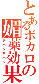 とあるボカロの媚薬効果（アハンアハン）