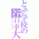 とある学校の谷口幸大（チコクヤロウ）