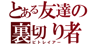 とある友達の裏切り者（ビトレイアー）