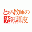 とある教師の光沢頭皮（ハゲアタマ）