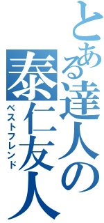 とある達人の泰仁友人（ベストフレンド）