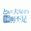 とある犬塚の睡眠不足（宿題イヤ）