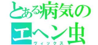 とある病気のエヘン虫（ヴィックス）