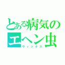 とある病気のエヘン虫（ヴィックス）