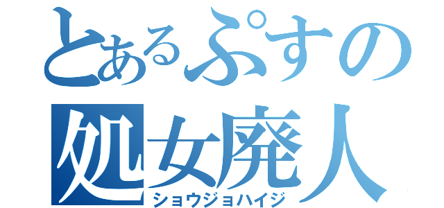 とあるぷすの処女廃人（ショウジョハイジ）