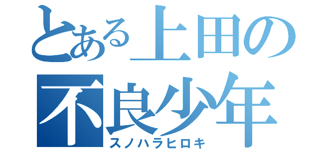 とある上田の不良少年（スノハラヒロキ）