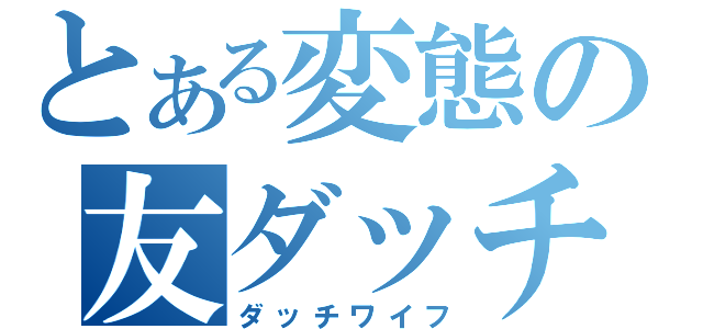 とある変態の友ダッチ（ダッチワイフ）