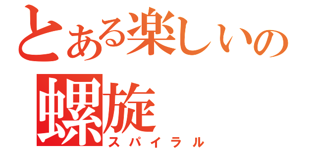 とある楽しいの螺旋（スパイラル）