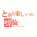 とある楽しいの螺旋（スパイラル）