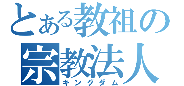 とある教祖の宗教法人（キングダム）