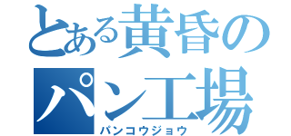 とある黄昏のパン工場（パンコウジョウ）