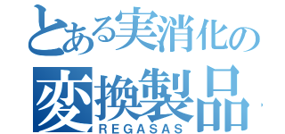 とある実消化の変換製品（ＲＥＧＡＳＡＳ）