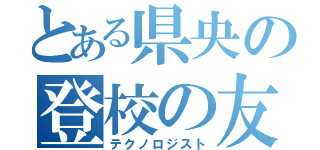 とある県央の登校の友（テクノロジスト）