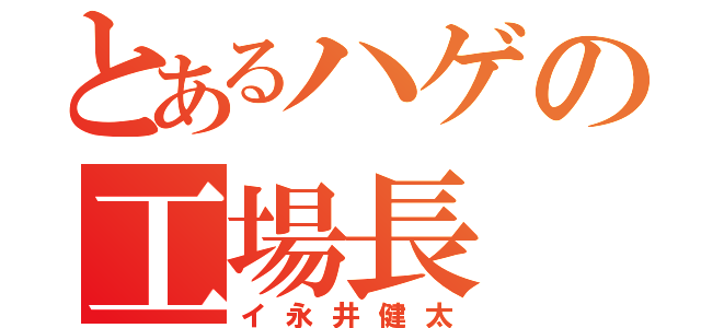 とあるハゲの工場長（イ永井健太）