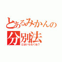 とあるみかんの分別法（とはいらなくね？）