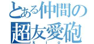 とある仲間の超友愛砲（ｋｉｏ）