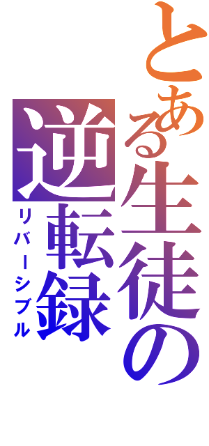 とある生徒の逆転録（リバーシブル）