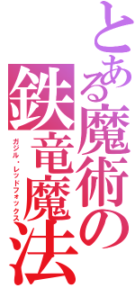 とある魔術の鉄竜魔法（ガジル・レッドフォックス）