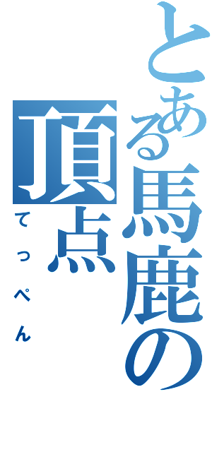 とある馬鹿の頂点（てっぺん）