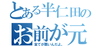 とある半仁田のお前が元凶（全てが悪いんだよ。）