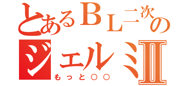 とあるＢＬ二次のジェルミⅡ（もっと○○）