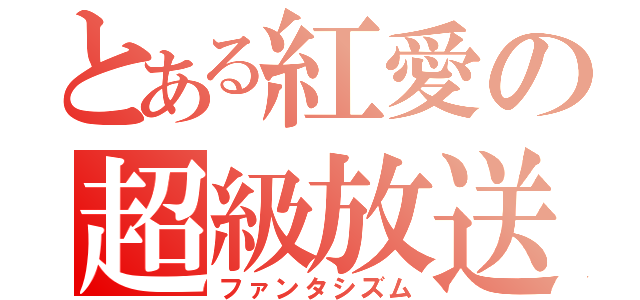 とある紅愛の超級放送（ファンタシズム）