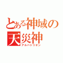 とある神域の天災神（アルバトリオン）