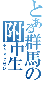 とある群馬の附中生（ふちゅうせい）