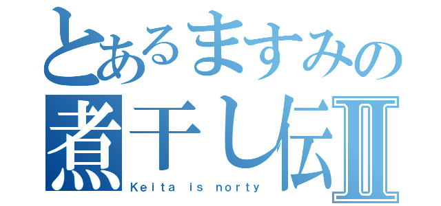 とあるますみの煮干し伝説Ⅱ（Ｋｅｉｔａ ｉｓ ｎｏｒｔｙ）