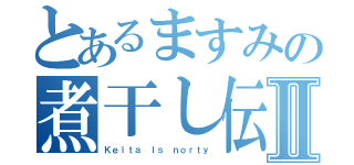 とあるますみの煮干し伝説Ⅱ（Ｋｅｉｔａ ｉｓ ｎｏｒｔｙ）