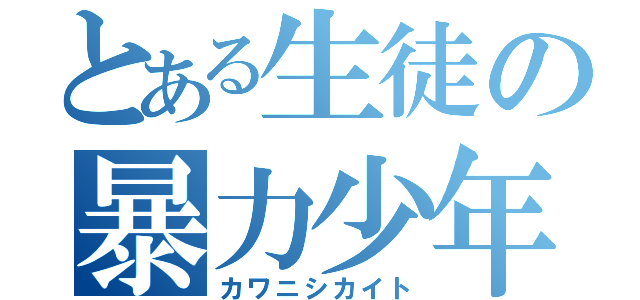 とある生徒の暴力少年（カワニシカイト）