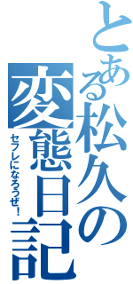 とある松久の変態日記（セフレになろうぜ！）