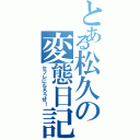 とある松久の変態日記（セフレになろうぜ！）