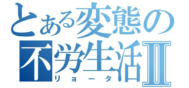 とある変態の不労生活Ⅱ（リョータ）