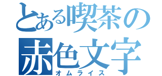 とある喫茶の赤色文字（オムライス）