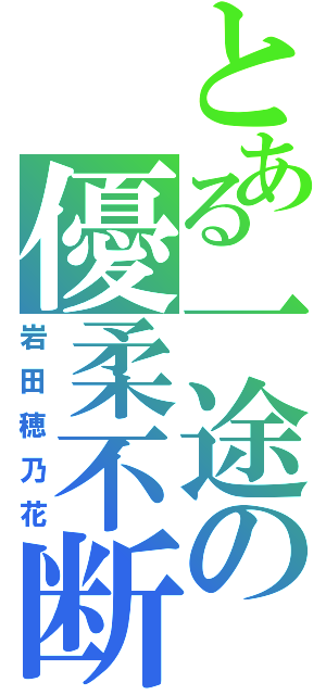 とある一途の優柔不断（岩田穂乃花）