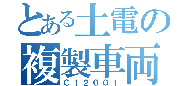 とある土電の複製車両（Ｃ１２００１）