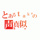 とあるｔａｋｅ。の声真似 （放送）