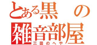 とある黒の雑音部屋（三田のへや）