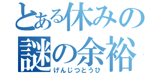 とある休みの謎の余裕（げんじつとうひ）