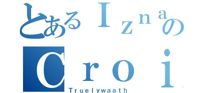 とあるＩｚｎａｉｎｙのＣｒｏｉｓéｅ （Ｔｒｕｅｌｙｗａａｔｈ）