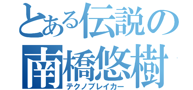 とある伝説の南橋悠樹（テクノブレイカー）